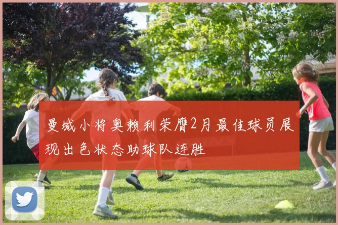 曼城小将奥赖利荣膺2月最佳球员展现出色状态助球队连胜