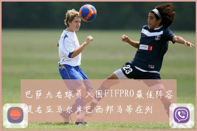巴萨九名球员入围FIFPRO最佳阵容提名亚马尔库巴西邦马蒂在列