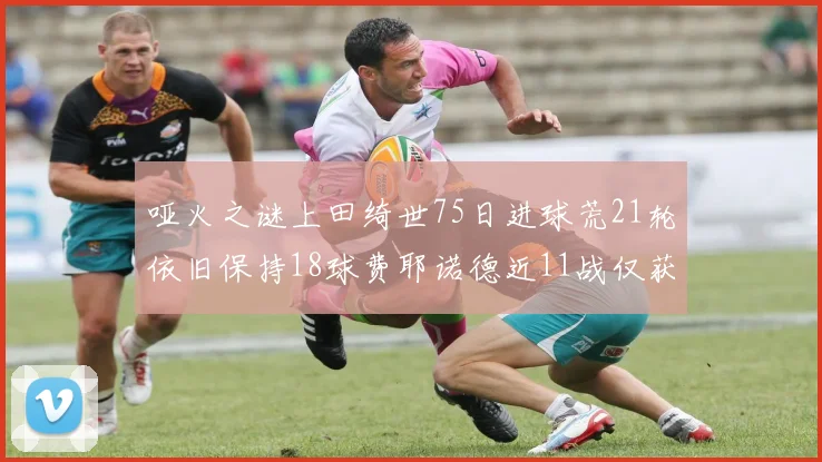 哑火之谜上田绮世75日进球荒21轮依旧保持18球费耶诺德近11战仅获3胜