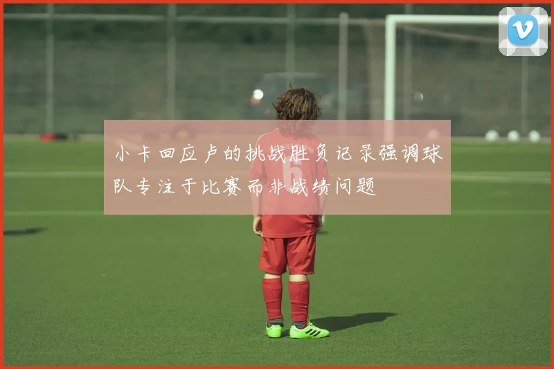 小卡回应卢的挑战胜负记录强调球队专注于比赛而非战绩问题