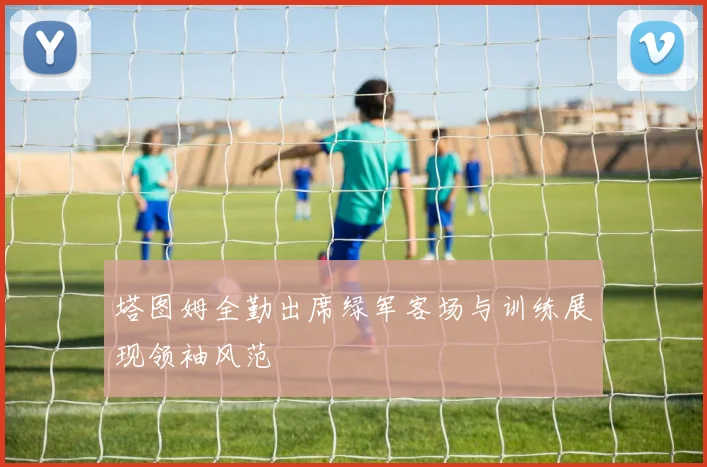 塔图姆全勤出席绿军客场与训练展现领袖风范
