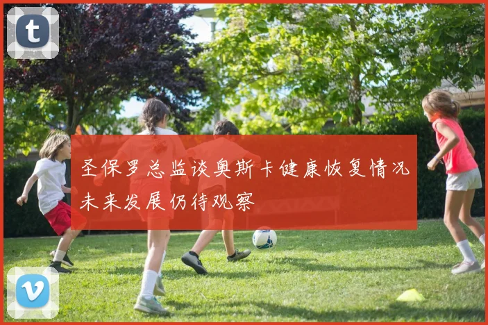 圣保罗总监谈奥斯卡健康恢复情况未来发展仍待观察