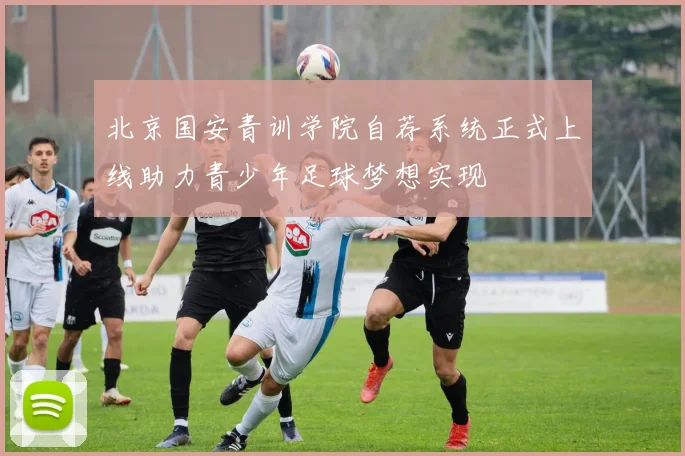 北京国安青训学院自荐系统正式上线助力青少年足球梦想实现