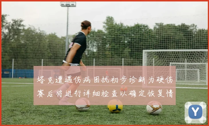 塔克遭遇伤病困扰初步诊断为硬伤赛后将进行详细检查以确定恢复情况