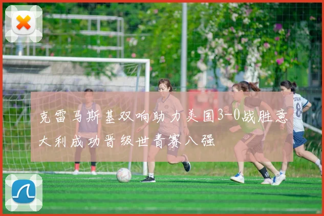 克雷马斯基双响助力美国3-0战胜意大利成功晋级世青赛八强
