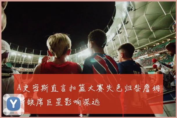 A史密斯直言扣篮大赛失色归咎詹姆斯缺席巨星影响深远