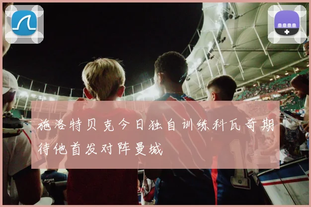 施洛特贝克今日独自训练科瓦奇期待他首发对阵曼城