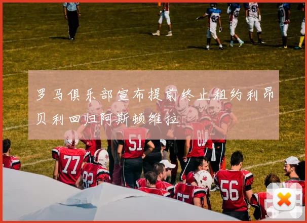 罗马俱乐部宣布提前终止租约利昂贝利回归阿斯顿维拉