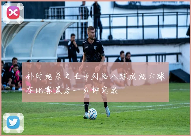 补时绝杀之王卡列洛八球成就六球在比赛最后一分钟完成