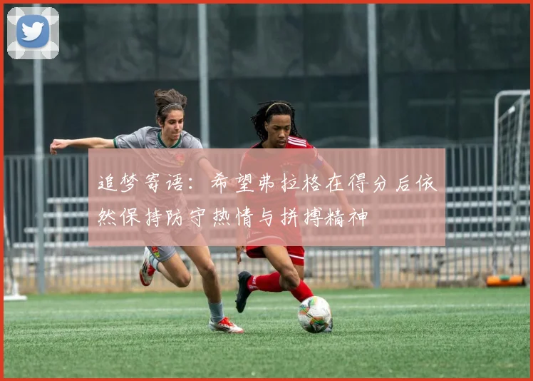 追梦寄语：希望弗拉格在得分后依然保持防守热情与拼搏精神