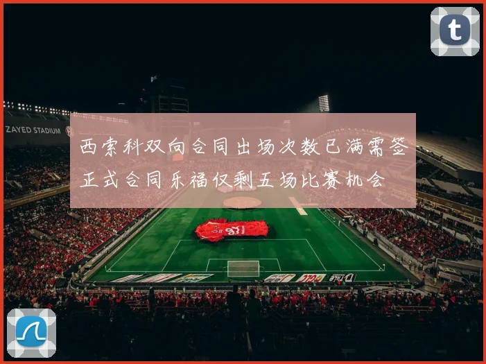 西索科双向合同出场次数已满需签正式合同乐福仅剩五场比赛机会