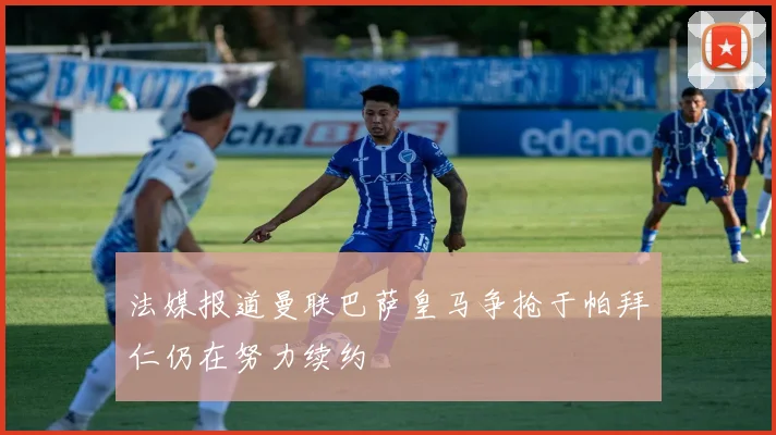法媒报道曼联巴萨皇马争抢于帕拜仁仍在努力续约