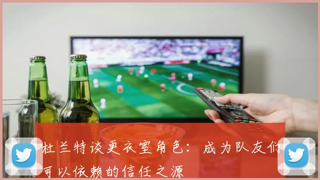 杜兰特谈更衣室角色：成为队友们可以依赖的信任之源