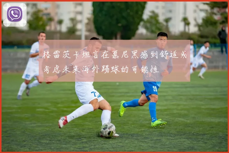 格雷茨卡坦言在慕尼黑感到舒适或考虑未来海外踢球的可能性