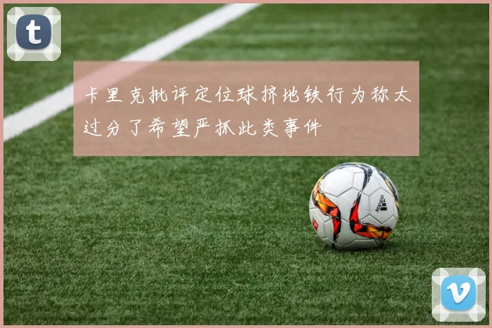 卡里克批评定位球挤地铁行为称太过分了希望严抓此类事件