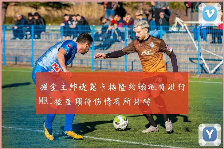 掘金主帅透露卡梅隆约翰逊将进行MRI检查期待伤情有所好转