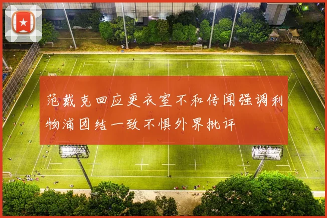 范戴克回应更衣室不和传闻强调利物浦团结一致不惧外界批评