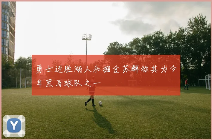 勇士连胜湖人和掘金苏群称其为今年黑马球队之一