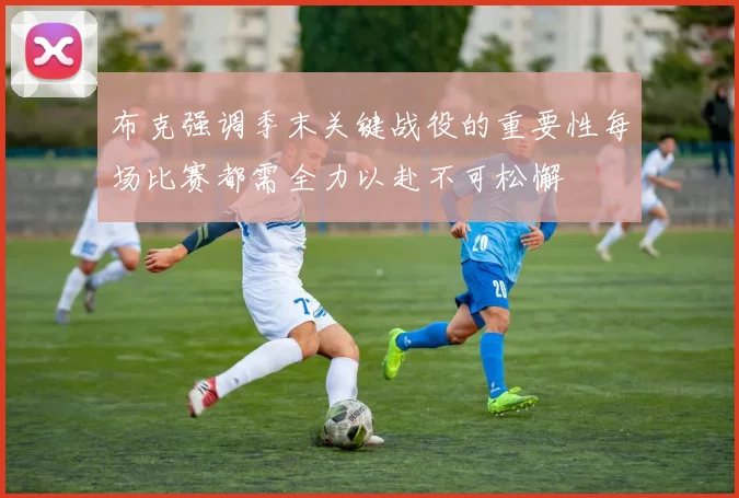 布克强调季末关键战役的重要性每场比赛都需全力以赴不可松懈