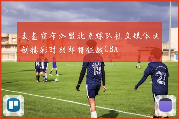 麦基宣布加盟北京球队社交媒体共创精彩时刻即将征战CBA
