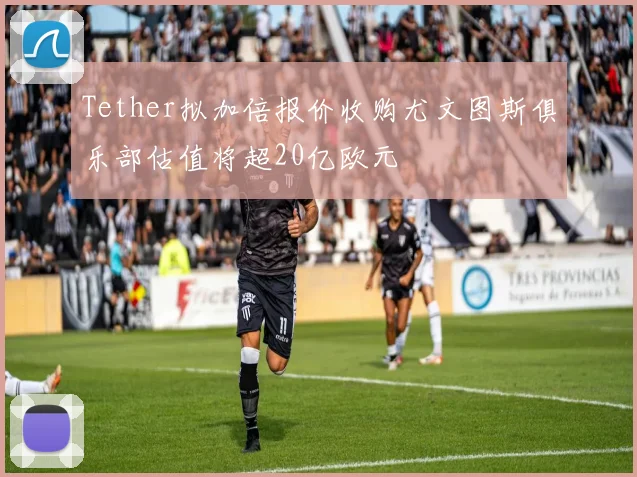Tether拟加倍报价收购尤文图斯俱乐部估值将超20亿欧元