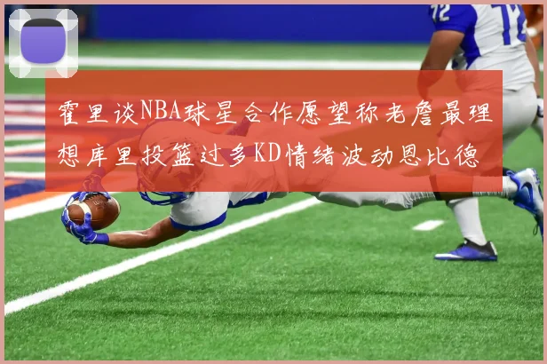 霍里谈NBA球星合作愿望称老詹最理想库里投篮过多KD情绪波动恩比德伤病困扰