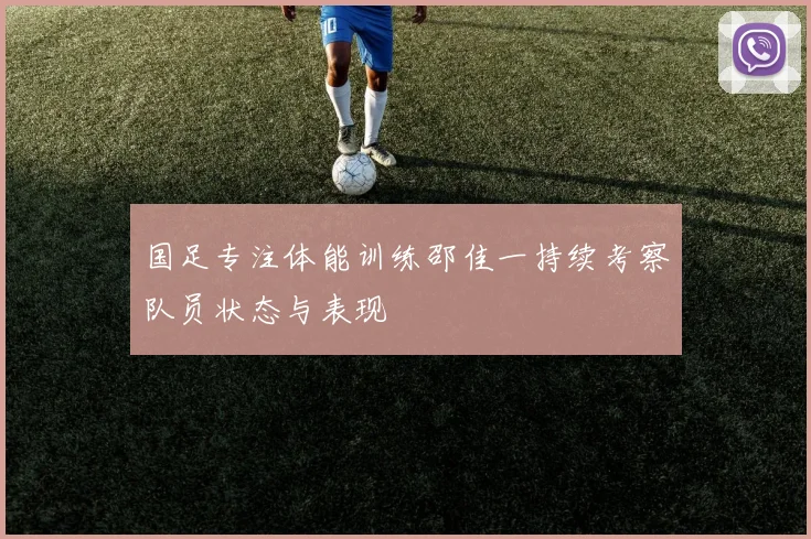 国足专注体能训练邵佳一持续考察队员状态与表现