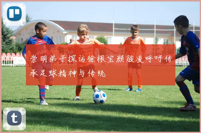 崇明弟子探访徐根宝颜骏凌呼吁传承足球精神与传统