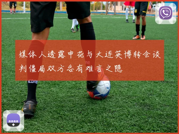 媒体人透露申花与大连英博转会谈判僵局双方各有难言之隐