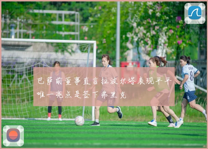 巴萨前董事直言拉波尔塔表现平平唯一亮点是签下弗里克