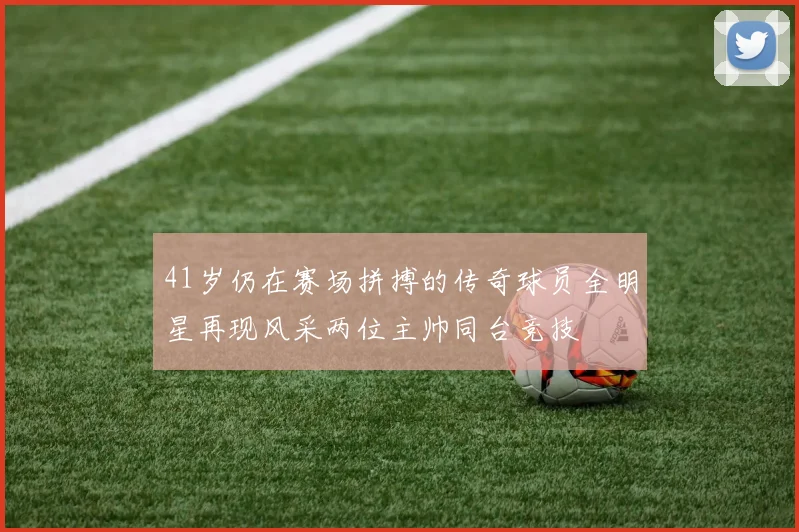 41岁仍在赛场拼搏的传奇球员全明星再现风采两位主帅同台竞技