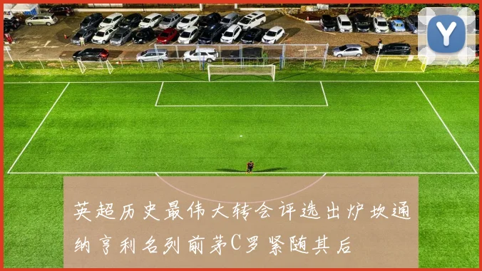 英超历史最伟大转会评选出炉坎通纳亨利名列前茅C罗紧随其后