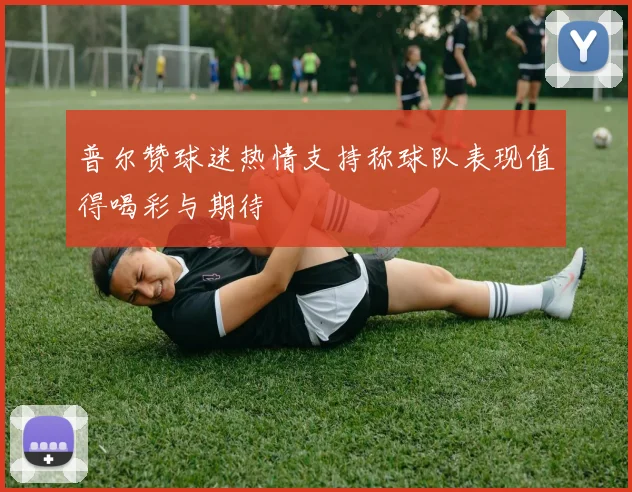 普尔赞球迷热情支持称球队表现值得喝彩与期待