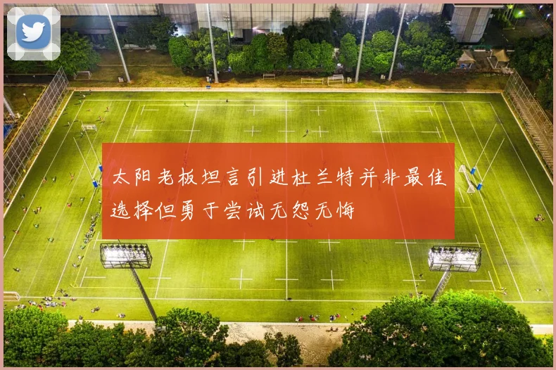 太阳老板坦言引进杜兰特并非最佳选择但勇于尝试无怨无悔