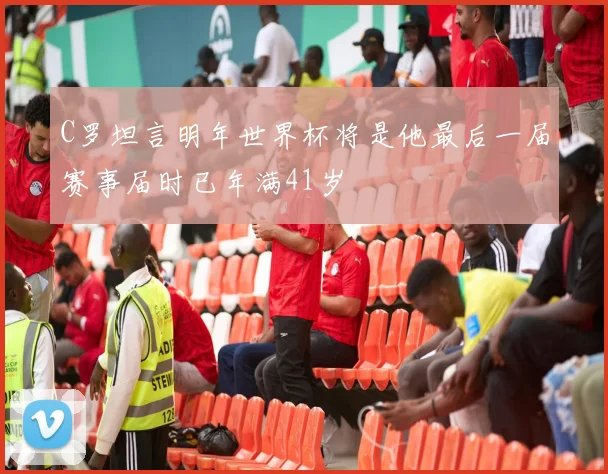 C罗坦言明年世界杯将是他最后一届赛事届时已年满41岁