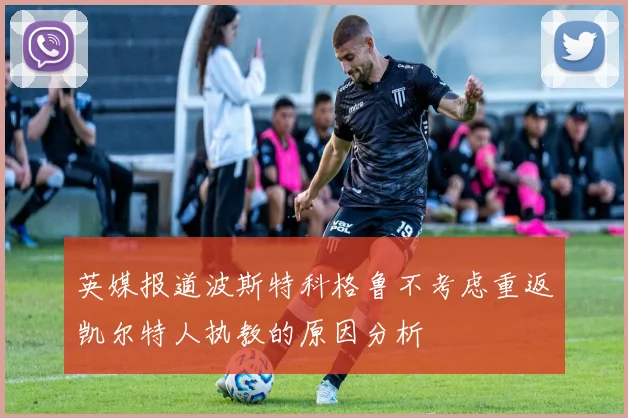 英媒报道波斯特科格鲁不考虑重返凯尔特人执教的原因分析