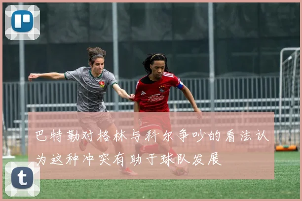 巴特勒对格林与科尔争吵的看法认为这种冲突有助于球队发展