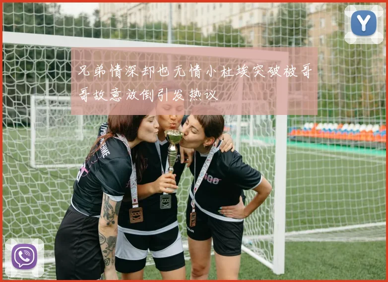 兄弟情深却也无情小杜埃突破被哥哥故意放倒引发热议