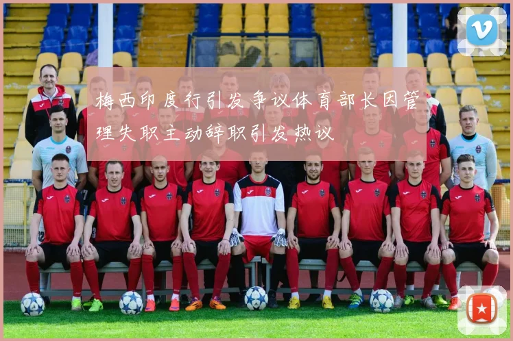 梅西印度行引发争议体育部长因管理失职主动辞职引发热议