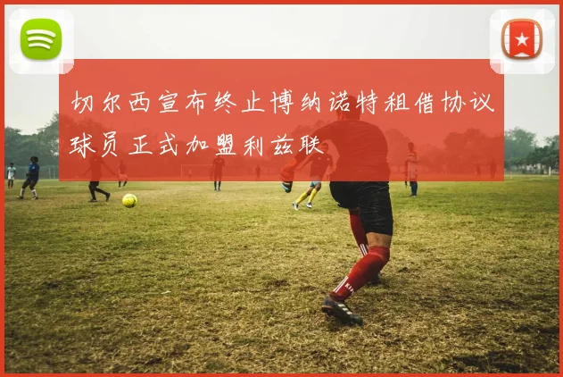 切尔西宣布终止博纳诺特租借协议球员正式加盟利兹联