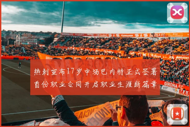 热刺宣布17岁中场巴内特正式签署首份职业合同开启职业生涯新篇章