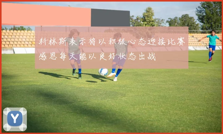 科林斯表示将以积极心态迎接比赛感恩每天能以良好状态出战