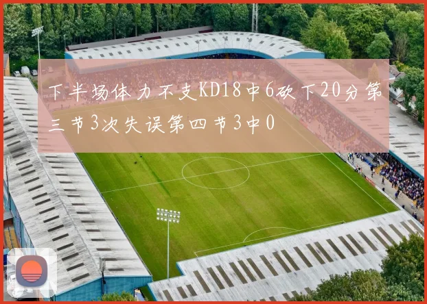 下半场体力不支KD18中6砍下20分第三节3次失误第四节3中0