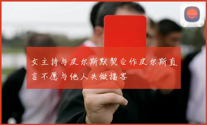 女主持与皮尔斯默契合作皮尔斯直言不愿与他人共做播客