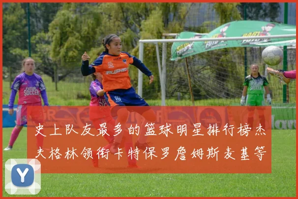 史上队友最多的篮球明星排行榜杰夫格林领衔卡特保罗詹姆斯麦基等人上榜