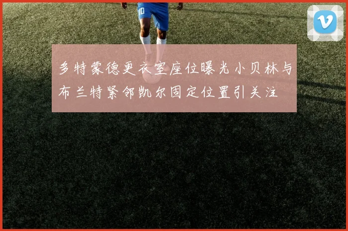 多特蒙德更衣室座位曝光小贝林与布兰特紧邻凯尔固定位置引关注