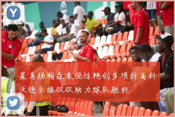 菜鸟杨瀚森表现惊艳创多项新高科沃德乐福双双助力球队胜利