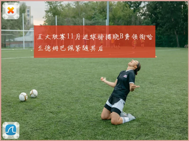 五大联赛11月进球榜揭晓B费领衔哈兰德姆巴佩紧随其后