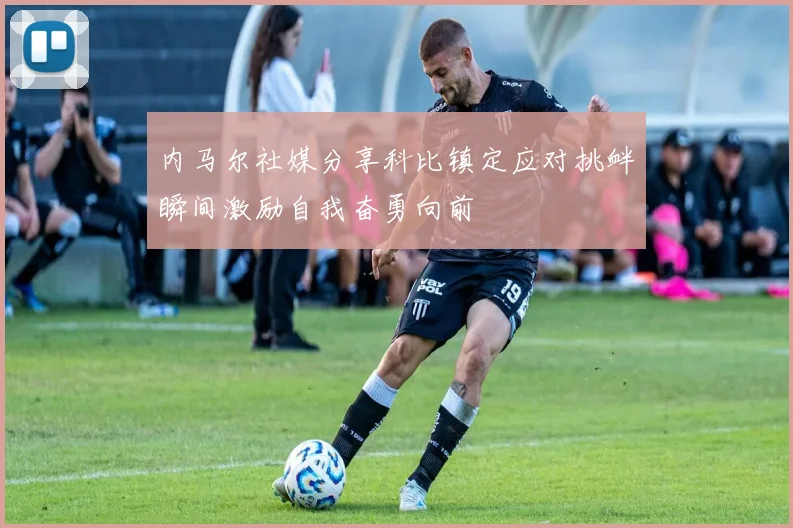 内马尔社媒分享科比镇定应对挑衅瞬间激励自我奋勇向前