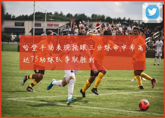 哈登半场表现抢眼三分球命中率高达75助球队争取胜利